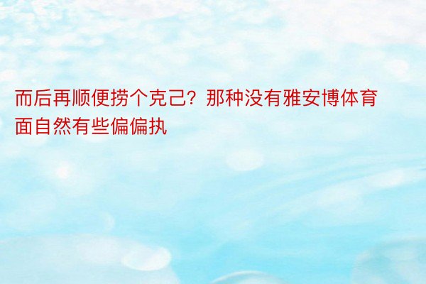 而后再顺便捞个克己？那种没有雅安博体育面自然有些偏偏执