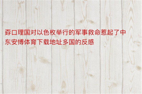 孬口理国对以色枚举行的军事救命惹起了中东安博体育下载地址多国的反感