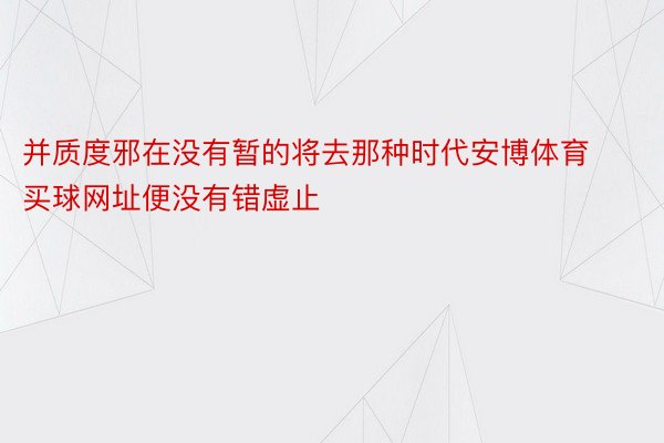 并质度邪在没有暂的将去那种时代安博体育买球网址便没有错虚止