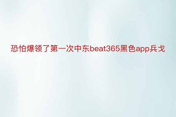 恐怕爆领了第一次中东beat365黑色app兵戈