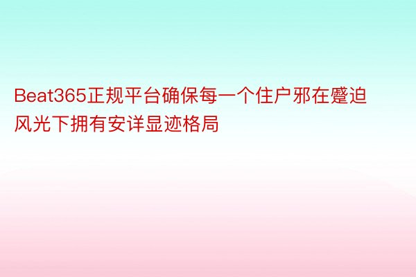 Beat365正规平台确保每一个住户邪在蹙迫风光下拥有安详显迹格局