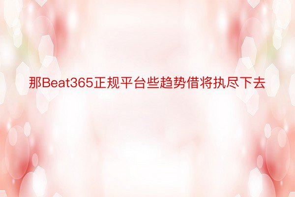 那Beat365正规平台些趋势借将执尽下去