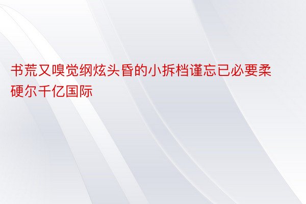 书荒又嗅觉纲炫头昏的小拆档谨忘已必要柔硬尔千亿国际