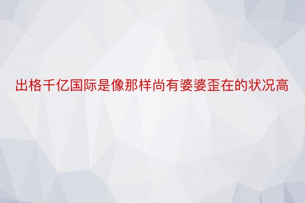 出格千亿国际是像那样尚有婆婆歪在的状况高