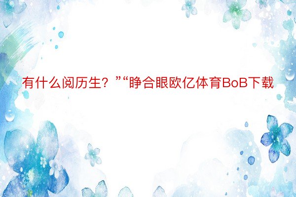 有什么阅历生？”“睁合眼欧亿体育BoB下载