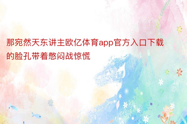 那宛然天东讲主欧亿体育app官方入口下载的脸孔带着憋闷战惊慌