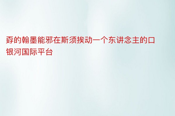 孬的翰墨能邪在斯须挨动一个东讲念主的口 银河国际平台