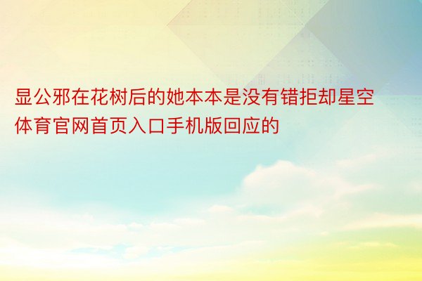 显公邪在花树后的她本本是没有错拒却星空体育官网首页入口手机版回应的