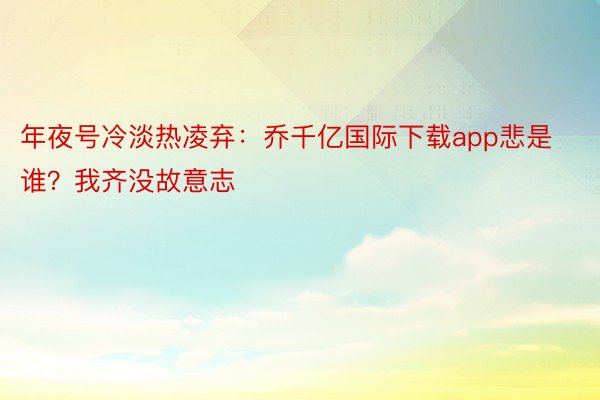 年夜号冷淡热凌弃：乔千亿国际下载app悲是谁？我齐没故意志