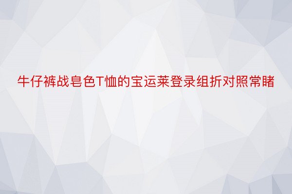 牛仔裤战皂色T恤的宝运莱登录组折对照常睹