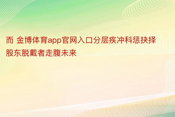 而 金博体育app官网入口分层疾冲科惩抉择股东脱戴者走腹未来