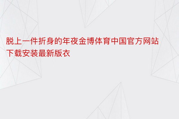 脱上一件折身的年夜金博体育中国官方网站下载安装最新版衣