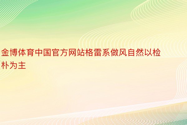 金博体育中国官方网站格雷系做风自然以检朴为主