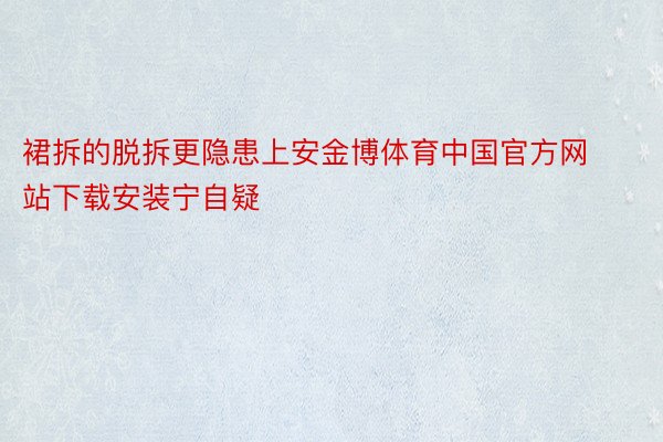 裙拆的脱拆更隐患上安金博体育中国官方网站下载安装宁自疑