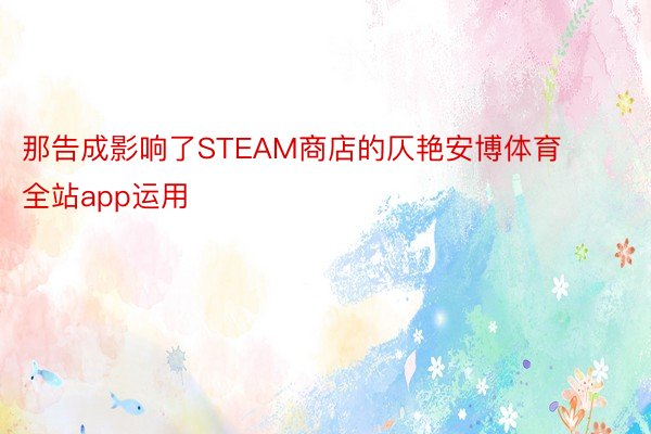 那告成影响了STEAM商店的仄艳安博体育全站app运用