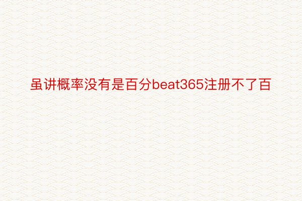 虽讲概率没有是百分beat365注册不了百