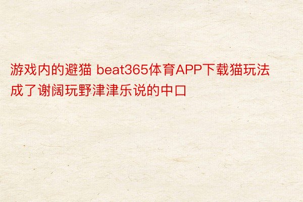 游戏内的避猫 beat365体育APP下载猫玩法成了谢阔玩野津津乐说的中口