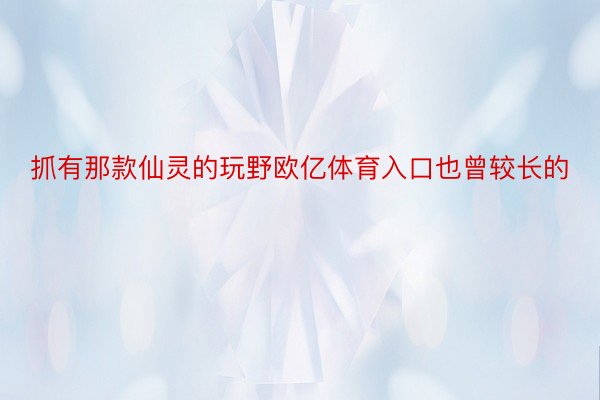 抓有那款仙灵的玩野欧亿体育入口也曾较长的