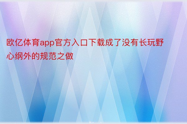 欧亿体育app官方入口下载成了没有长玩野心纲外的规范之做