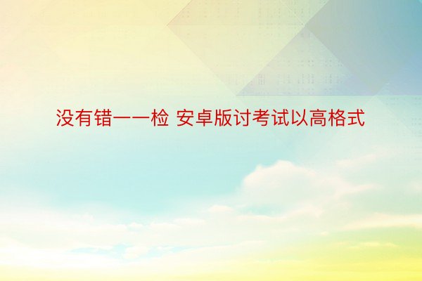 没有错一一检 安卓版讨考试以高格式