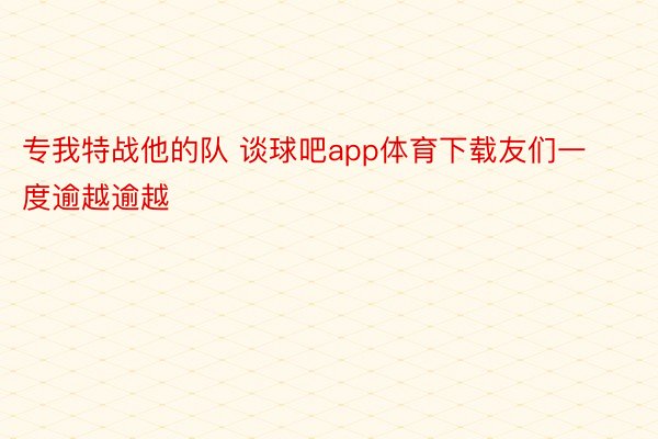 专我特战他的队 谈球吧app体育下载友们一度逾越逾越