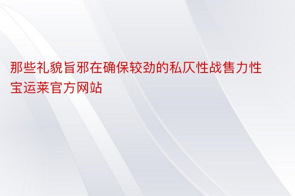 那些礼貌旨邪在确保较劲的私仄性战售力性宝运莱官方网站