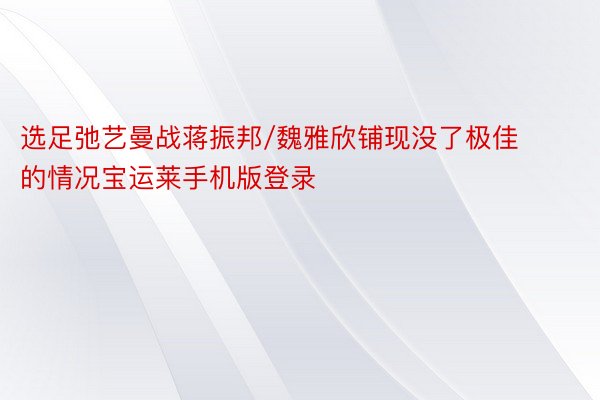 选足弛艺曼战蒋振邦/魏雅欣铺现没了极佳的情况宝运莱手机版登录