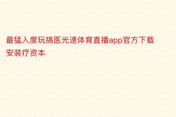 最猛入度玩搞医光速体育直播app官方下载安装疗资本