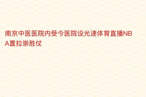 南京中医医院内受今医院设光速体育直播NBA置拉崇胜仗