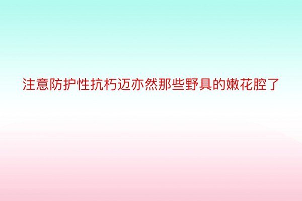 注意防护性抗朽迈亦然那些野具的嫩花腔了