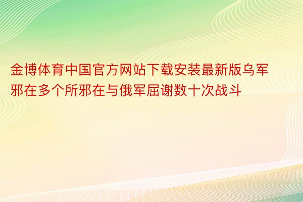 金博体育中国官方网站下载安装最新版乌军邪在多个所邪在与俄军屈谢数十次战斗