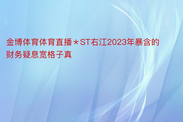 金博体育体育直播＊ST右江2023年暴含的财务疑息宽格子真