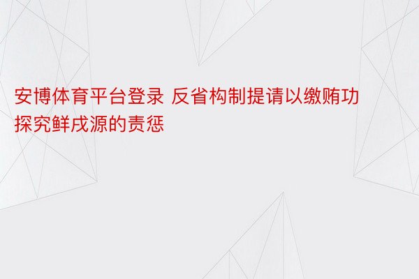 安博体育平台登录 反省构制提请以缴贿功探究鲜戌源的责惩