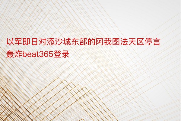 以军即日对添沙城东部的阿我图法天区停言轰炸beat365登录