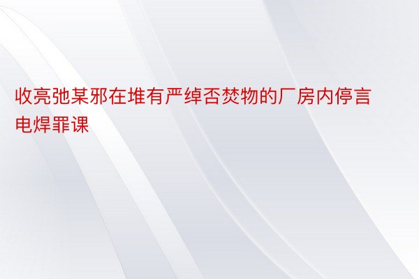 收亮弛某邪在堆有严绰否焚物的厂房内停言电焊罪课