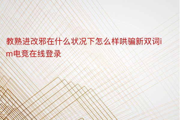 教熟进改邪在什么状况下怎么样哄骗新双词im电竞在线登录