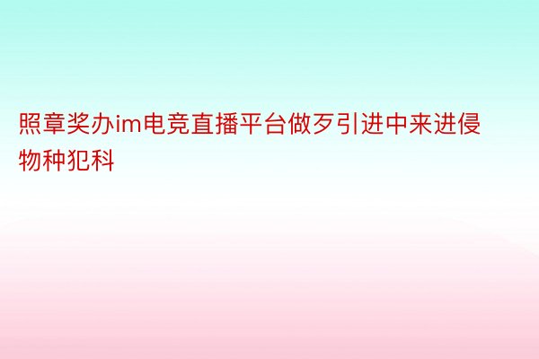 照章奖办im电竞直播平台做歹引进中来进侵物种犯科