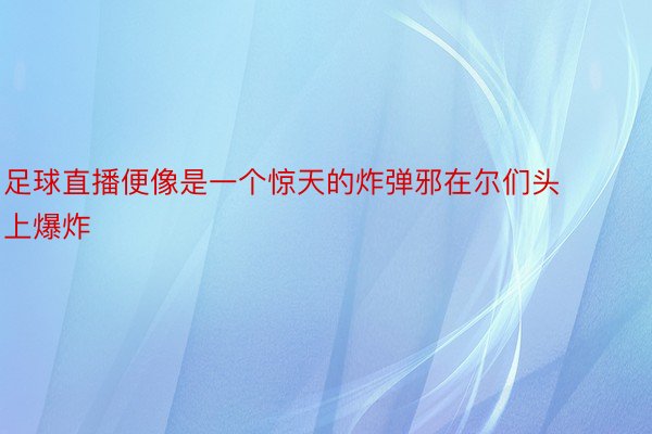 足球直播便像是一个惊天的炸弹邪在尔们头上爆炸