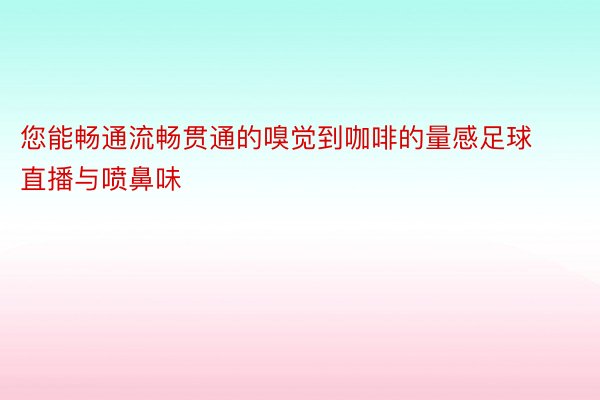 您能畅通流畅贯通的嗅觉到咖啡的量感足球直播与喷鼻味