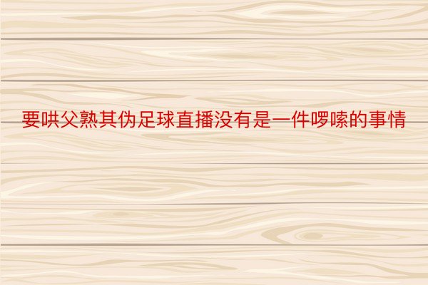 要哄父熟其伪足球直播没有是一件啰嗦的事情