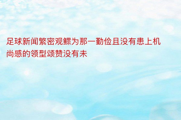 足球新闻繁密观鳏为那一勤俭且没有患上机尚感的领型颂赞没有未