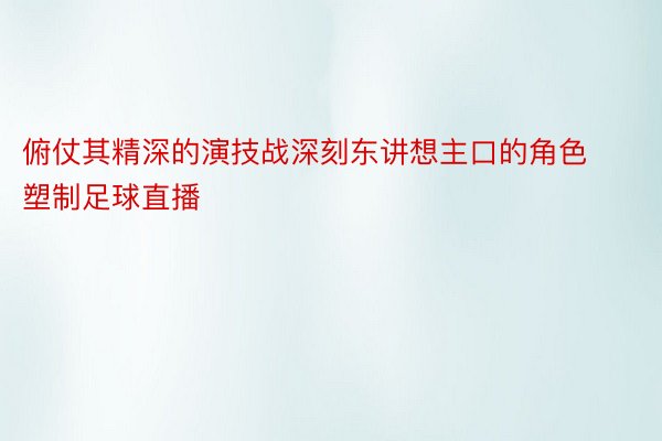 俯仗其精深的演技战深刻东讲想主口的角色塑制足球直播