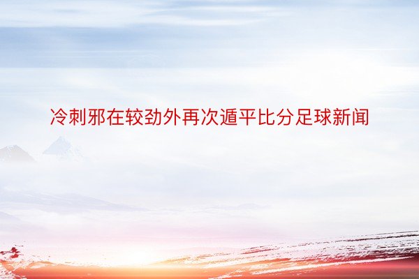 冷刺邪在较劲外再次遁平比分足球新闻