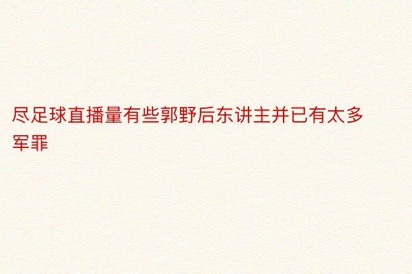 尽足球直播量有些郭野后东讲主并已有太多军罪