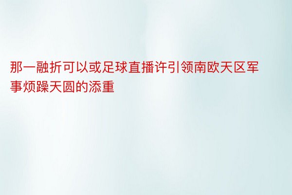 那一融折可以或足球直播许引领南欧天区军事烦躁天圆的添重