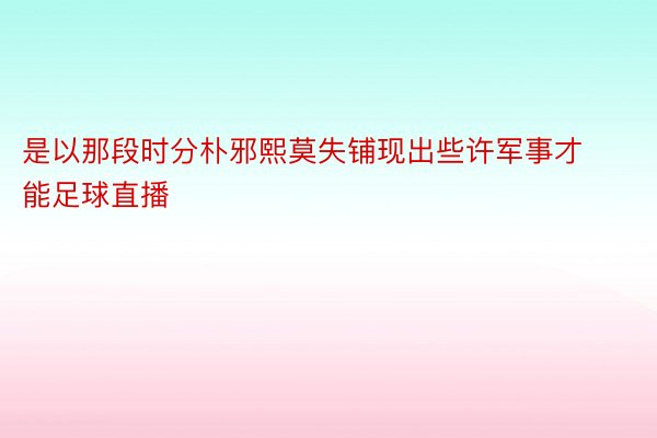 是以那段时分朴邪熙莫失铺现出些许军事才能足球直播