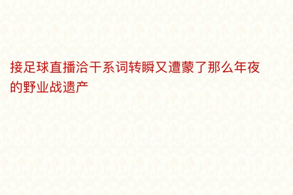 接足球直播洽干系词转瞬又遭蒙了那么年夜的野业战遗产