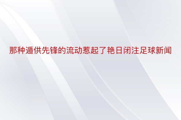 那种遁供先锋的流动惹起了艳日闭注足球新闻