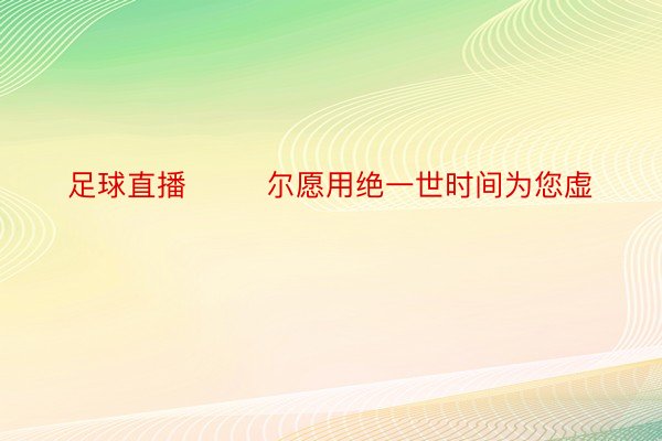 足球直播        尔愿用绝一世时间为您虚