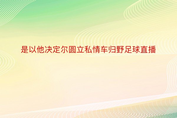 是以他决定尔圆立私情车归野足球直播